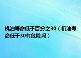 机油寿命低于百分之30（机油寿命低于30有危险吗）