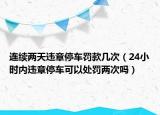 连续两天违章停车罚款几次（24小时内违章停车可以处罚两次吗）