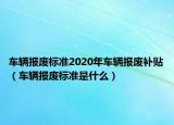 车辆报废标准2020年车辆报废补贴（车辆报废标准是什么）