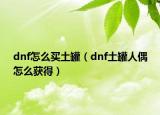 dnf怎么买土罐（dnf土罐人偶怎么获得）