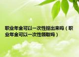 职业年金可以一次性提出来吗（职业年金可以一次性领取吗）