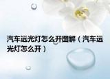 汽车远光灯怎么开图解（汽车远光灯怎么开）