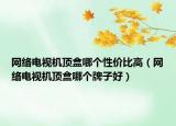 网络电视机顶盒哪个性价比高（网络电视机顶盒哪个牌子好）