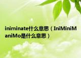 iniminate什么意思（IniMiniManiMo是什么意思）