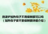 微波炉加热包子不用保鲜膜可以吗（加热包子要不要保鲜膜详细介绍）