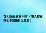 世人皆苦,苦苦不同!（世人皆苦唯心不易是什么意思）