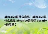 abrasive是什么意思（abrasive是什么意思 abrasive的音标 abrasive的用法）