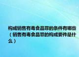 构成销售有毒食品罪的条件有哪些（销售有毒食品罪的构成要件是什么）