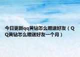 今日更新qq黄钻怎么赠送好友（QQ黄钻怎么赠送好友一个月）