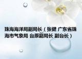 珠海海洋局副局长（张健 广东省珠海市气象局 台原副局长 副台长）