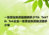 一张营业执照能捆绑多少Tik  TokTik  Tok企业一张营业执照能注册多少家