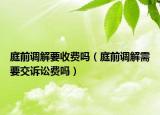 庭前调解要收费吗（庭前调解需要交诉讼费吗）