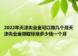 2022年天津失业金可以领几个月天津失业金领取标准多少钱一个月