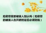 抢劫罪需要被害人指认吗（抢劫罪的被害人在开庭时是否必须到场）