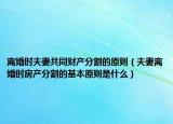 离婚时夫妻共同财产分割的原则（夫妻离婚时房产分割的基本原则是什么）