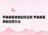 苹果屏幕录制如何设置 苹果屏幕录制设置方法