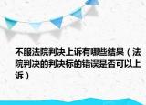 不服法院判决上诉有哪些结果（法院判决的判决标的错误是否可以上诉）