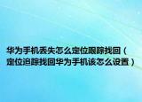 华为手机丢失怎么定位跟踪找回（定位追踪找回华为手机该怎么设置）