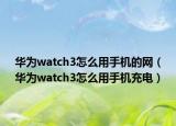 华为watch3怎么用手机的网（华为watch3怎么用手机充电）