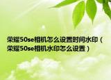 荣耀50se相机怎么设置时间水印（荣耀50se相机水印怎么设置）