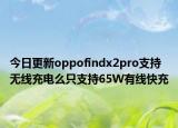 今日更新oppofindx2pro支持无线充电么只支持65W有线快充