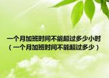 一个月加班时间不能超过多少小时（一个月加班时间不能超过多少）