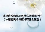 冰箱直冷和风冷有什么区别哪个好（冰箱的风冷与直冷有什么区别）