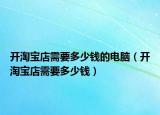 开淘宝店需要多少钱的电脑（开淘宝店需要多少钱）