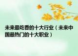 未来最吃香的十大行业（未来中国最热门的十大职业）