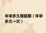 年审多久算超期（年审多久一次）
