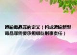 运输毒品罪的定义（构成运输新型毒品罪需要承担哪些刑事责任）