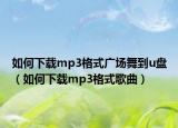 如何下载mp3格式广场舞到u盘（如何下载mp3格式歌曲）