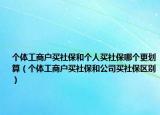 个体工商户买社保和个人买社保哪个更划算（个体工商户买社保和公司买社保区别）