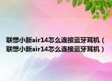 联想小新air14怎么连接蓝牙耳机（联想小新air14怎么连接蓝牙耳机）