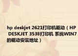hp deskjet 2621打印机驱动（HP DESKJET 3538打印机 系统WIN7的驱动安装地址）