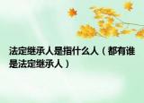 法定继承人是指什么人（都有谁是法定继承人）