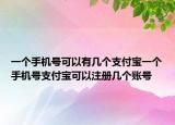 一个手机号可以有几个支付宝一个手机号支付宝可以注册几个账号