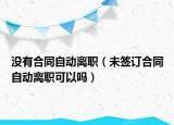 没有合同自动离职（未签订合同自动离职可以吗）