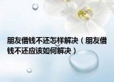 朋友借钱不还怎样解决（朋友借钱不还应该如何解决）