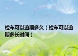 检车可以逾期多久（检车可以逾期多长时间）