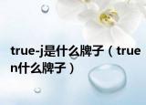 true-j是什么牌子（truen什么牌子）