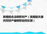 离婚前合法转移财产（离婚前夫妻共同财产被转移如何处理）