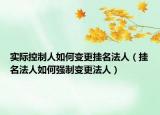 实际控制人如何变更挂名法人（挂名法人如何强制变更法人）