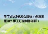 手工diy灯笼怎么装饰（创意家居DIY 手工灯笼制作详解）