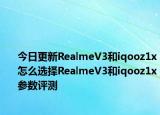 今日更新RealmeV3和iqooz1x怎么选择RealmeV3和iqooz1x参数评测