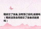 租房交了定金,没有签订合同,能退吗（租房没签合同但交了定金还能退吗）