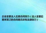 企业变更法人后原合同效力（法人变更后原来签订的合同是否还有法律效力）