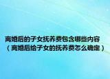 离婚后的子女抚养费包含哪些内容（离婚后给子女的抚养费怎么确定）