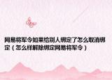 网易将军令如果给别人绑定了怎么取消绑定（怎么样解除绑定网易将军令）