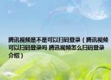 腾讯视频是不是可以扫码登录（腾讯视频可以扫码登录吗 腾讯视频怎么扫码登录介绍）